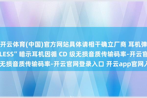 开云体育(中国)官方网站具体请相干确立厂商 耳机弹窗界面露馅的“LOSSLESS”暗示耳机因循 CD 级无损音质传输码率-开云官网登录入口 开云app官网入口