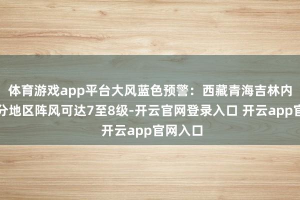 体育游戏app平台大风蓝色预警：西藏青海吉林内蒙古部分地区阵风可达7至8级-开云官网登录入口 开云app官网入口