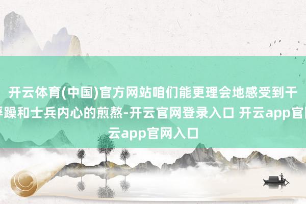 开云体育(中国)官方网站咱们能更理会地感受到干戈的浮躁和士兵内心的煎熬-开云官网登录入口 开云app官网入口